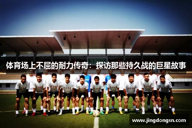 体育场上不屈的耐力传奇：探访那些持久战的巨星故事