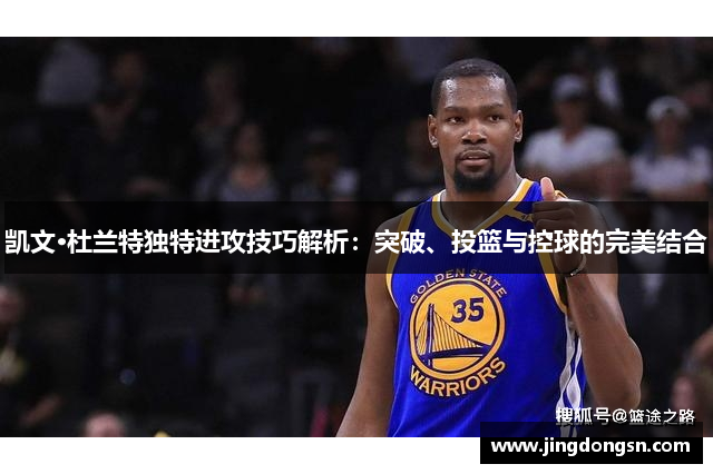 凯文·杜兰特独特进攻技巧解析：突破、投篮与控球的完美结合